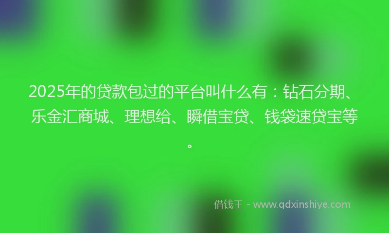 2025年的贷款包过的平台叫什么有：钻石分期、乐金汇商城、理想给、瞬借宝贷、钱袋速贷宝等。