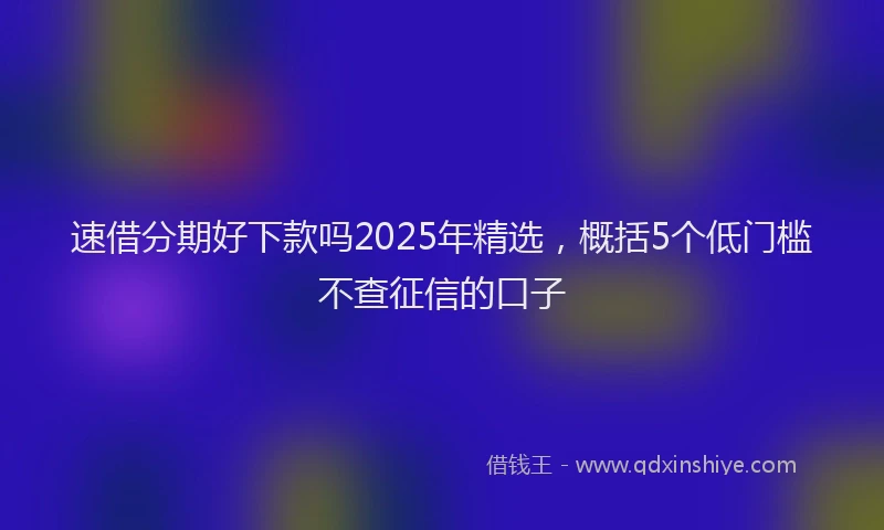 速借分期好下款吗2025年精选，概括5个低门槛不查征信的口子