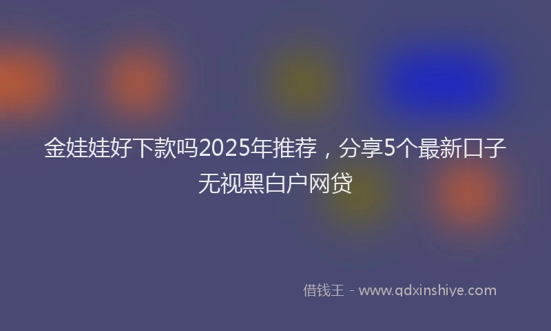 金娃娃好下款吗2025年推荐，分享5个最新口子无视黑白户网贷