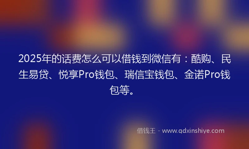 2025年的话费怎么可以借钱到微信有：酷购、民生易贷、悦享Pro钱包、瑞信宝钱包、金诺Pro钱包等。