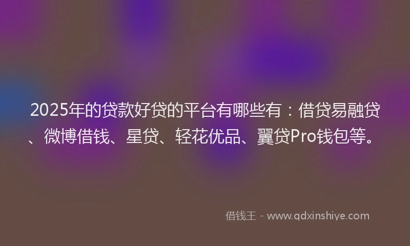 2025年的贷款好贷的平台有哪些有：借贷易融贷、微博借钱、星贷、轻花优品、翼贷Pro钱包等。