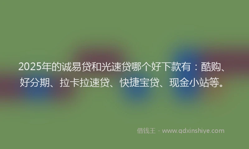 2025年的诚易贷和光速贷哪个好下款有：酷购、好分期、拉卡拉速贷、快捷宝贷、现金小站等。