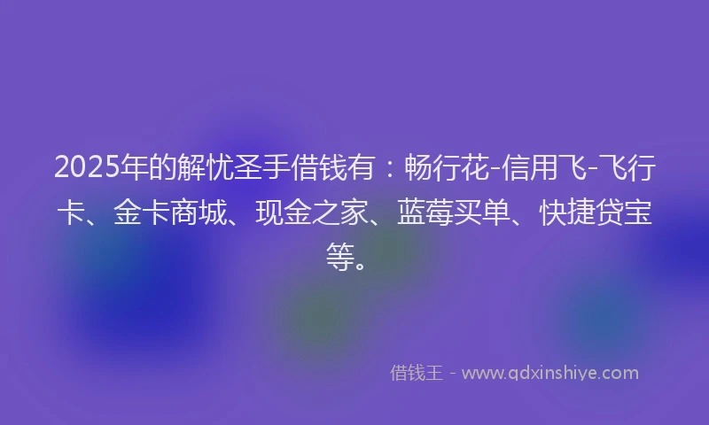 2025年的解忧圣手借钱有：畅行花-信用飞-飞行卡、金卡商城、现金之家、蓝莓买单、快捷贷宝等。