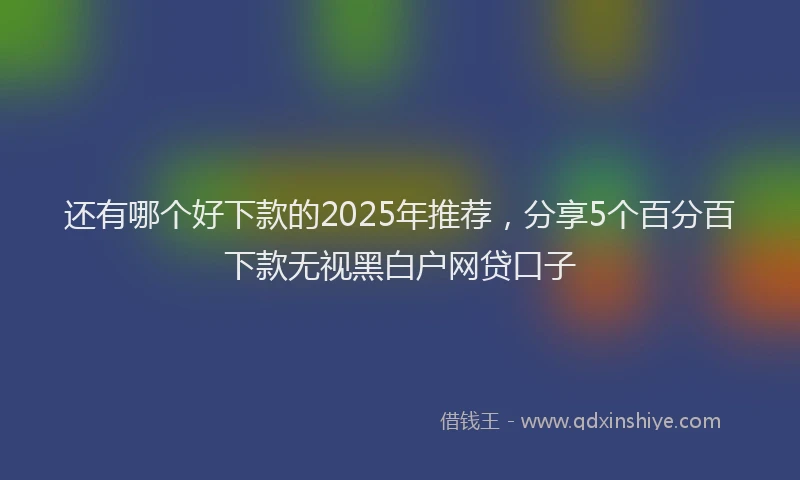 还有哪个好下款的2025年推荐，分享5个百分百下款无视黑白户网贷口子