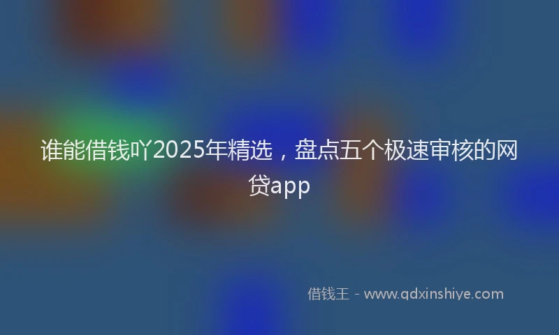 谁能借钱吖2025年精选，盘点五个极速审核的网贷app
