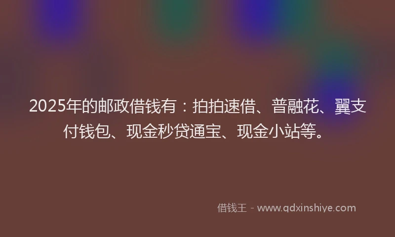 2025年的邮政借钱有：拍拍速借、普融花、翼支付钱包、现金秒贷通宝、现金小站等。