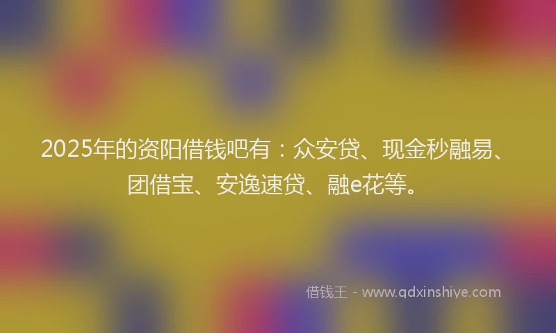 2025年的资阳借钱吧有：众安贷、现金秒融易、团借宝、安逸速贷、融e花等。