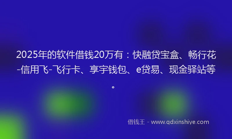 2025年的软件借钱20万有：快融贷宝盒、畅行花-信用飞-飞行卡、享宇钱包、e贷易、现金驿站等。
