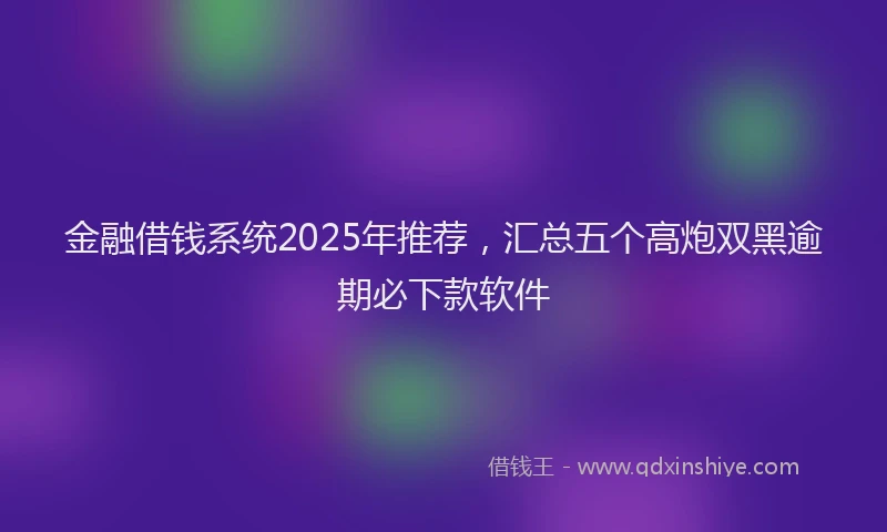 金融借钱系统2025年推荐，汇总五个高炮双黑逾期必下款软件