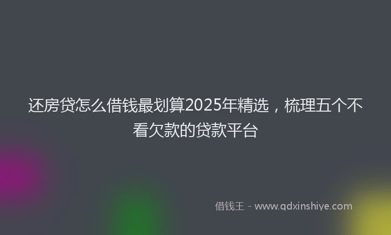 还房贷怎么借钱最划算2025年精选，梳理五个不看欠款的贷款平台