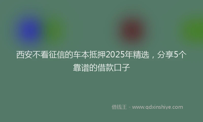 西安不看征信的车本抵押2025年精选，分享5个靠谱的借款口子