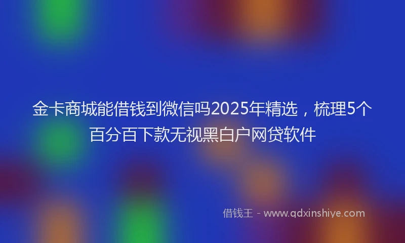金卡商城能借钱到微信吗2025年精选，梳理5个百分百下款无视黑白户网贷软件