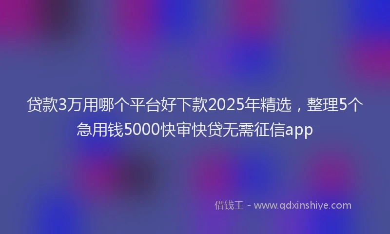 贷款3万用哪个平台好下款2025年精选，整理5个急用钱5000快审快贷无需征信app