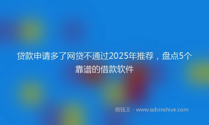 贷款申请多了网贷不通过2025年推荐，盘点5个靠谱的借款软件