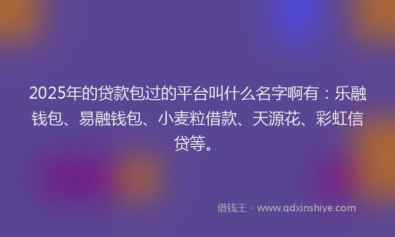 2025年的贷款包过的平台叫什么名字啊有：乐融钱包、易融钱包、小麦粒借款、天源花、彩虹信贷等。