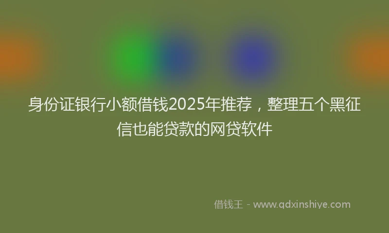 身份证银行小额借钱2025年推荐，整理五个黑征信也能贷款的网贷软件