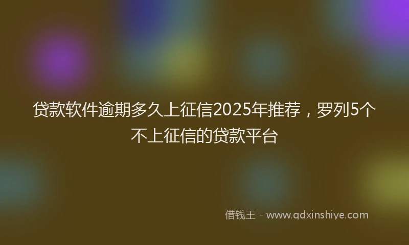 贷款软件逾期多久上征信2025年推荐，罗列5个不上征信的贷款平台