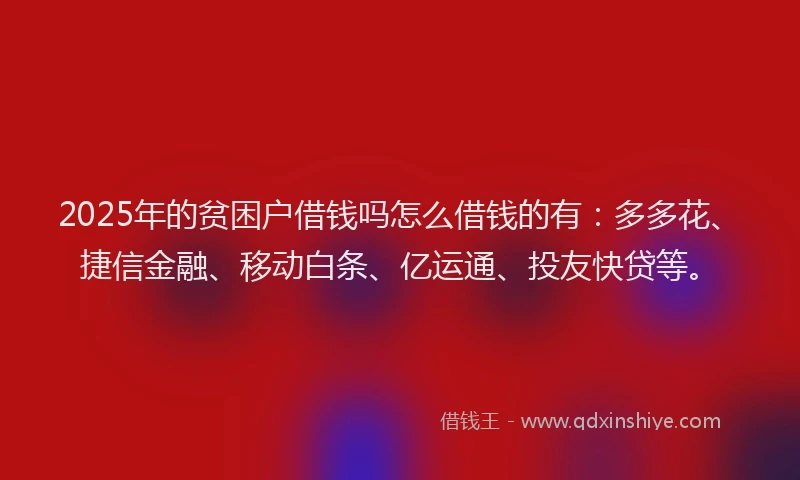 2025年的贫困户借钱吗怎么借钱的有：多多花、捷信金融、移动白条、亿运通、投友快贷等。