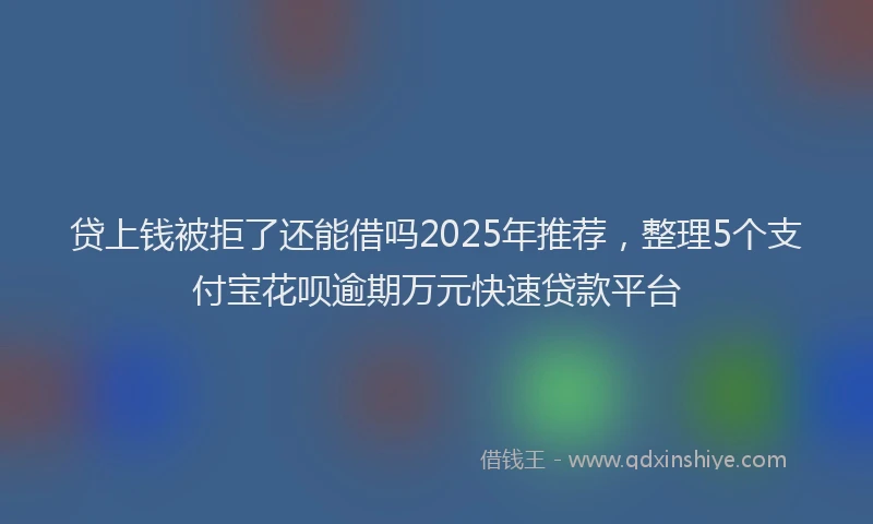 贷上钱被拒了还能借吗2025年推荐，整理5个支付宝花呗逾期万元快速贷款平台