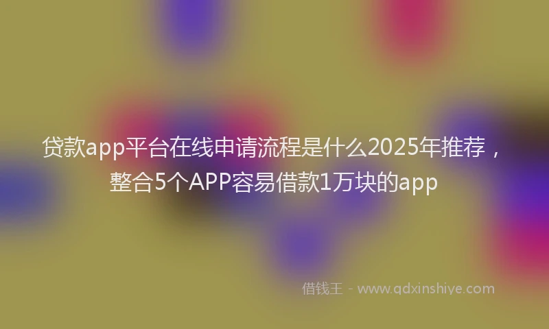 贷款app平台在线申请流程是什么2025年推荐，整合5个APP容易借款1万块的app