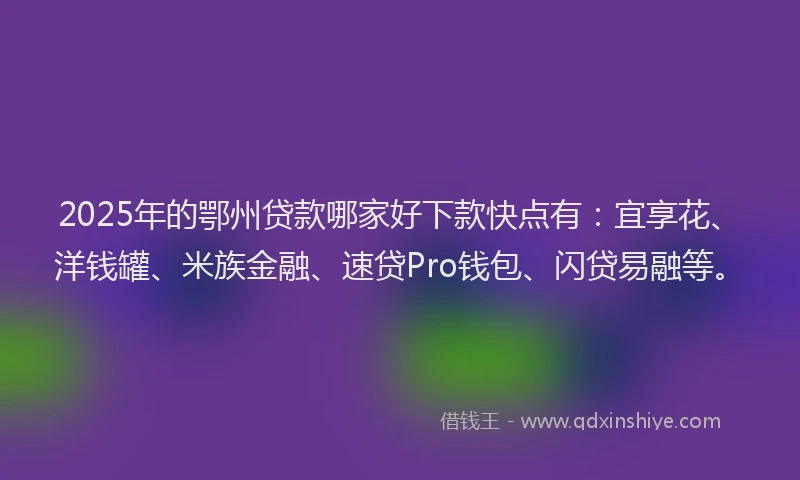 2025年的鄂州贷款哪家好下款快点有：宜享花、洋钱罐、米族金融、速贷Pro钱包、闪贷易融等。