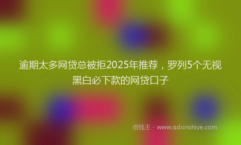 逾期太多网贷总被拒2025年推荐，罗列5个无视黑白必下款的网贷口子