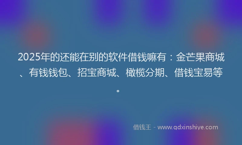 2025年的还能在别的软件借钱嘛有：金芒果商城、有钱钱包、招宝商城、橄榄分期、借钱宝易等。