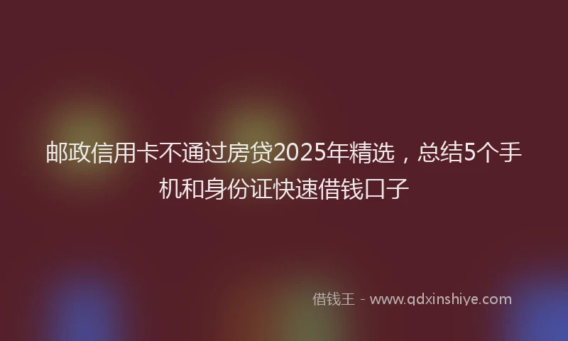 邮政信用卡不通过房贷2025年精选，总结5个手机和身份证快速借钱口子