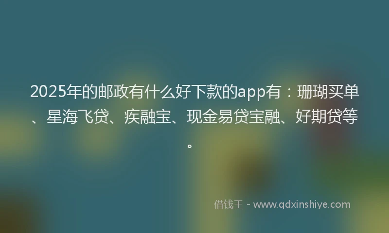 2025年的邮政有什么好下款的app有：珊瑚买单、星海飞贷、疾融宝、现金易贷宝融、好期贷等。