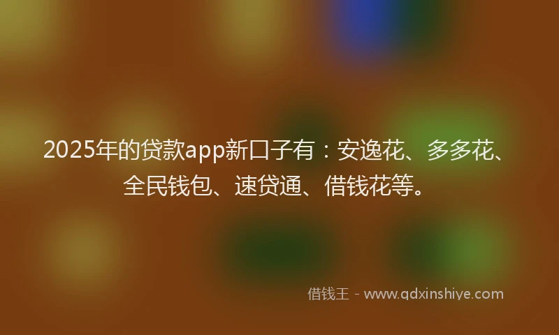 2025年的贷款app新口子有：安逸花、多多花、全民钱包、速贷通、借钱花等。