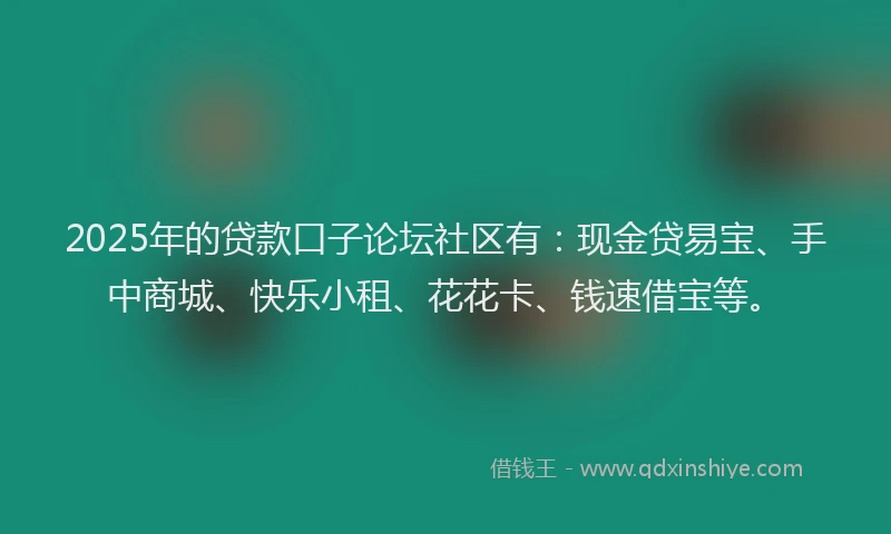 2025年的贷款口子论坛社区有：现金贷易宝、手中商城、快乐小租、花花卡、钱速借宝等。