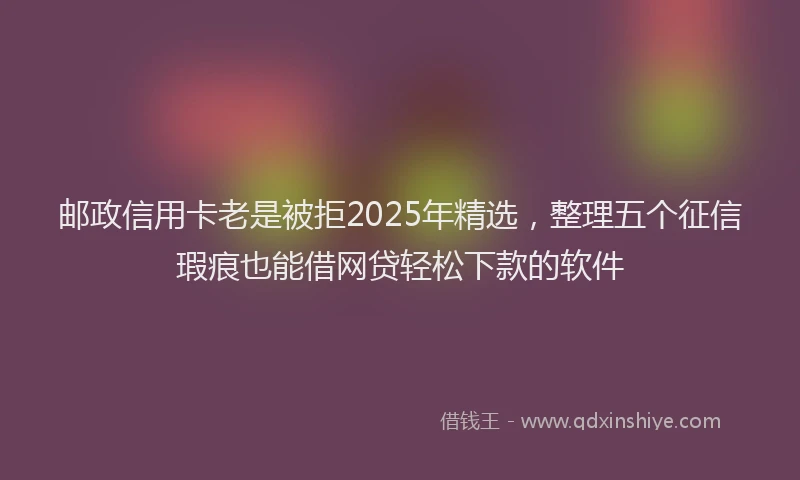 邮政信用卡老是被拒2025年精选，整理五个征信瑕疵也能借网贷轻松下款的软件