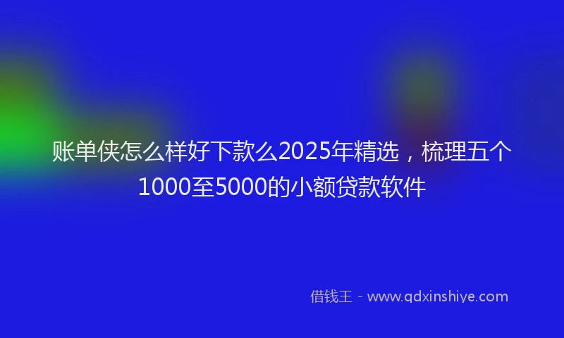 账单侠怎么样好下款么2025年精选，梳理五个1000至5000的小额贷款软件