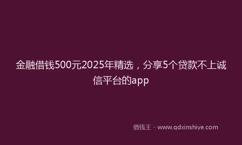 金融借钱500元2025年精选，分享5个贷款不上诚信平台的app
