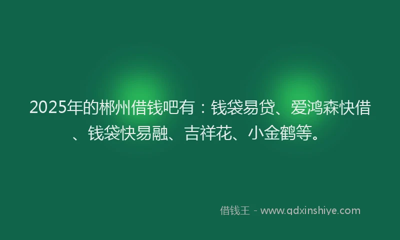 2025年的郴州借钱吧有：钱袋易贷、爱鸿森快借、钱袋快易融、吉祥花、小金鹤等。