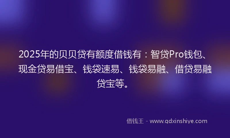 2025年的贝贝贷有额度借钱有：智贷Pro钱包、现金贷易借宝、钱袋速易、钱袋易融、借贷易融贷宝等。