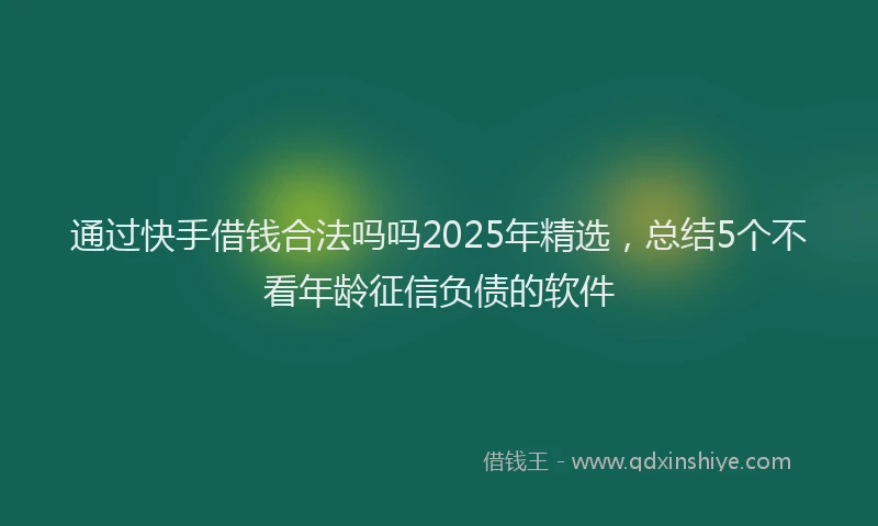通过快手借钱合法吗吗2025年精选，总结5个不看年龄征信负债的软件