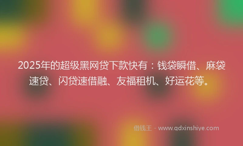 2025年的超级黑网贷下款快有：钱袋瞬借、麻袋速贷、闪贷速借融、友福租机、好运花等。