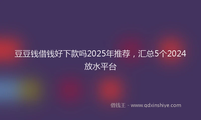 豆豆钱借钱好下款吗2025年推荐，汇总5个2024放水平台