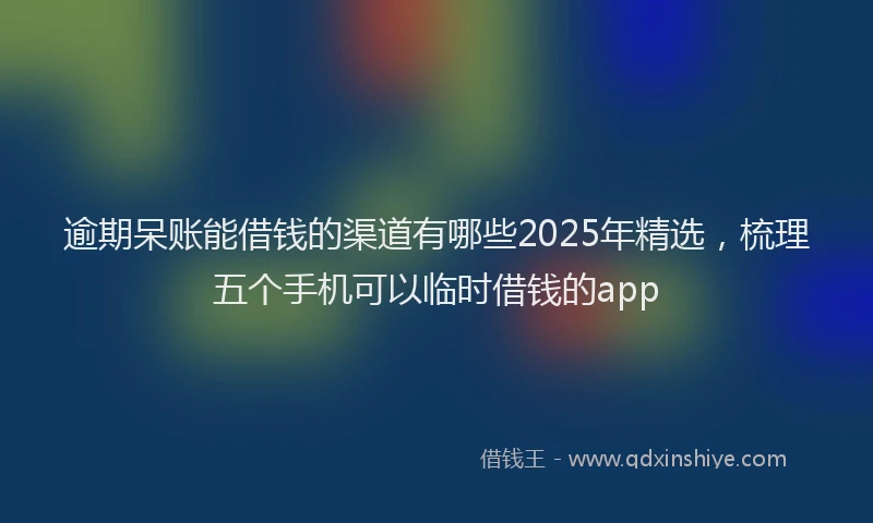逾期呆账能借钱的渠道有哪些2025年精选，梳理五个手机可以临时借钱的app