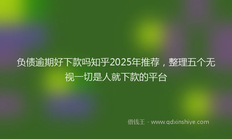 负债逾期好下款吗知乎2025年推荐，整理五个无视一切是人就下款的平台