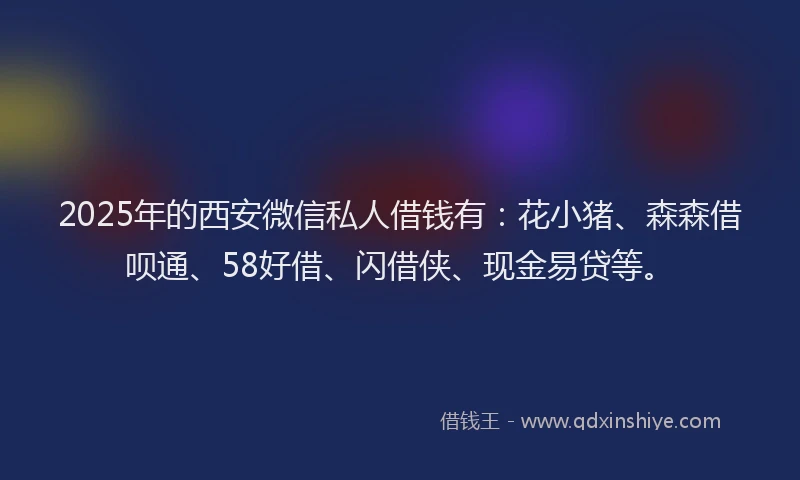 2025年的西安微信私人借钱有：花小猪、森森借呗通、58好借、闪借侠、现金易贷等。
