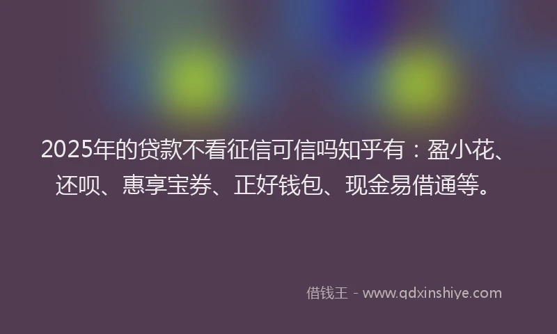 2025年的贷款不看征信可信吗知乎有：盈小花、还呗、惠享宝券、正好钱包、现金易借通等。