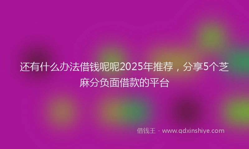 还有什么办法借钱呢呢2025年推荐，分享5个芝麻分负面借款的平台