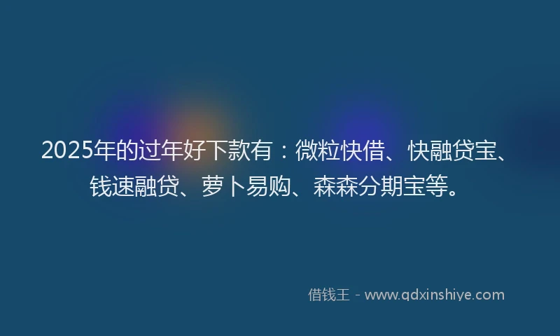 2025年的过年好下款有：微粒快借、快融贷宝、钱速融贷、萝卜易购、森森分期宝等。