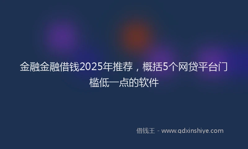金融金融借钱2025年推荐，概括5个网贷平台门槛低一点的软件