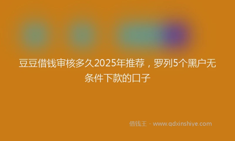 豆豆借钱审核多久2025年推荐，罗列5个黑户无条件下款的口子