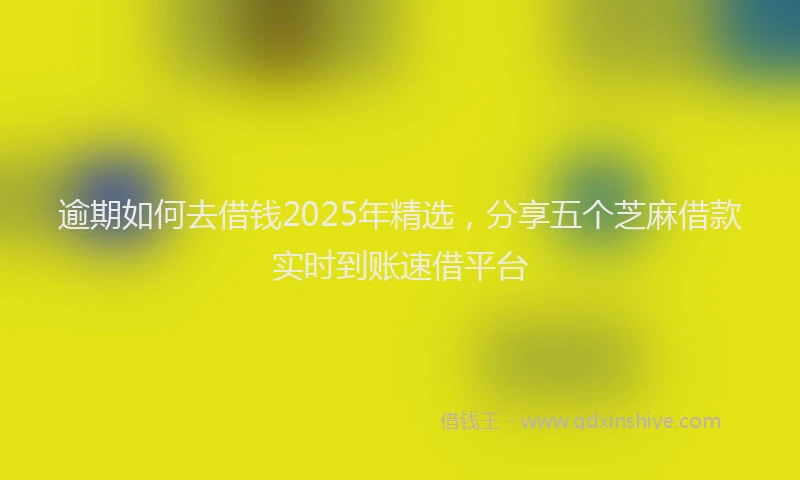 逾期如何去借钱2025年精选，分享五个芝麻借款实时到账速借平台