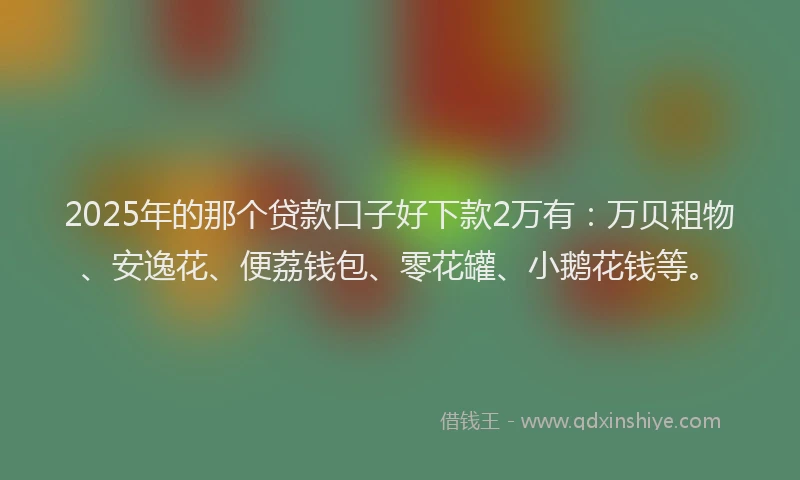 2025年的那个贷款口子好下款2万有：万贝租物、安逸花、便荔钱包、零花罐、小鹅花钱等。