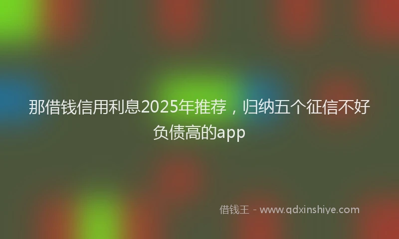 那借钱信用利息2025年推荐，归纳五个征信不好负债高的app